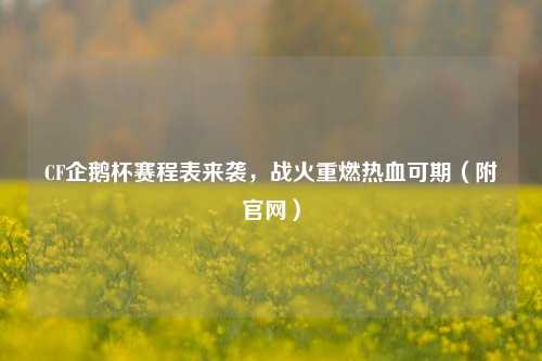 CF企鹅杯赛程表来袭，战火重燃热血可期（附官网）