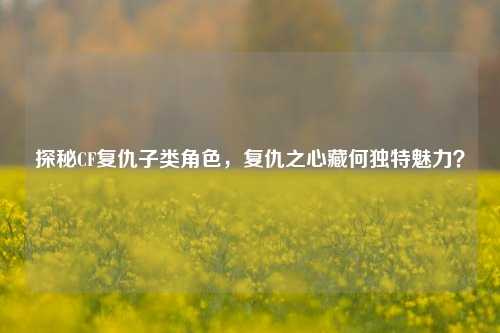 探秘CF复仇子类角色，复仇之心藏何独特魅力？