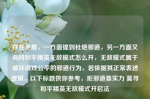 存在矛盾，一方面提到杜绝邪道，另一方面又询问和平精英无敌模式怎么开，无敌模式属于破坏游戏公平的邪道行为，若依据其正常表述逻辑，以下标题供你参考，拒邪道靠实力 莫寻和平精英无敌模式开启法