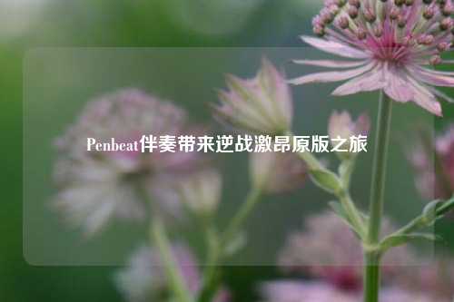 Penbeat伴奏带来逆战激昂原版之旅