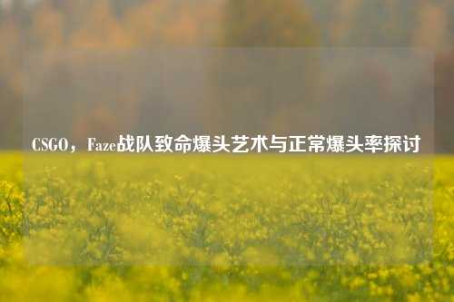 CSGO，Faze战队致命爆头艺术与正常爆头率探讨