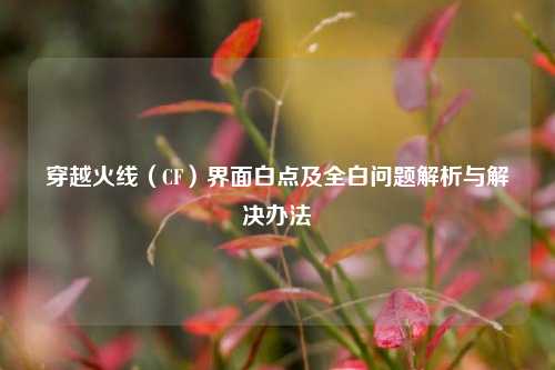 穿越火线（CF）界面白点及全白问题解析与解决办法