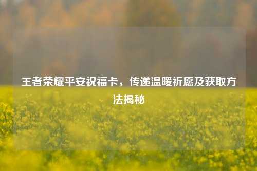 王者荣耀平安祝福卡，传递温暖祈愿及获取方法揭秘