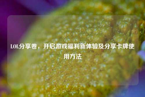 LOL分享卷，开启游戏福利新体验及分享卡牌使用方法
