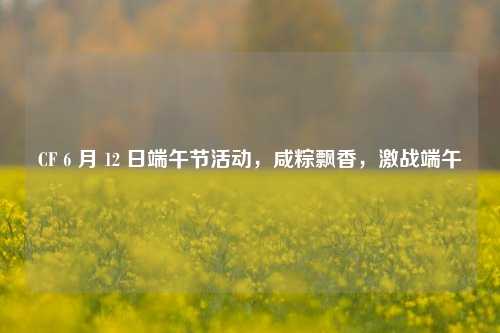CF 6 月 12 日端午节活动，咸粽飘香，激战端午