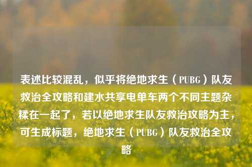 表述比较混乱，似乎将绝地求生（PUBG）队友救治全攻略和建水共享电单车两个不同主题杂糅在一起了，若以绝地求生队友救治攻略为主，可生成标题，绝地求生（PUBG）队友救治全攻略