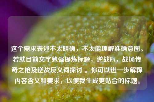 这个需求表述不太明确，不太能理解准确意图。若就目前文字勉强提炼标题，逆战FA，战场传奇之枪及逆战反义词探讨 。你可以进一步解释内容含义和要求，以便我生成更贴合的标题。