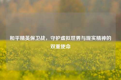 和平精英保卫战，守护虚拟世界与现实精神的双重使命