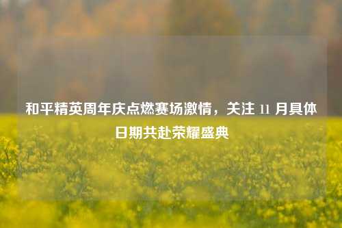 和平精英周年庆点燃赛场激情，关注 11 月具体日期共赴荣耀盛典