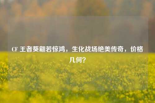 CF 王者葵翩若惊鸿,生化战场绝美传奇,价格几何?