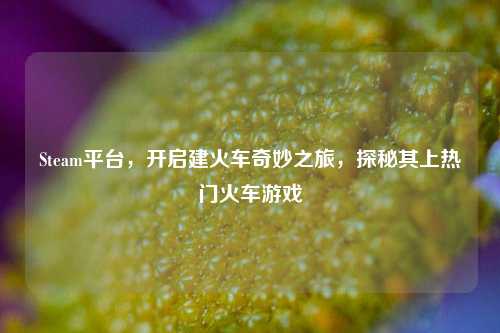 Steam平台，开启建火车奇妙之旅，探秘其上热门火车游戏