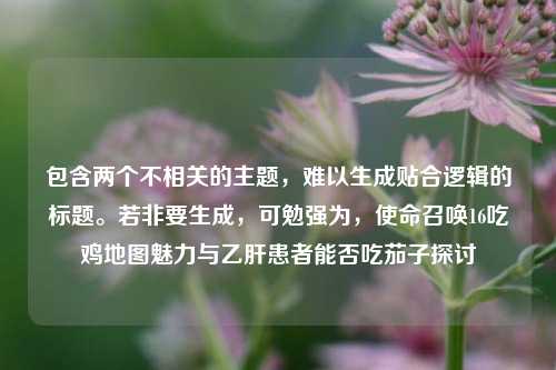 包含两个不相关的主题，难以生成贴合逻辑的标题。若非要生成，可勉强为，使命召唤16吃鸡地图魅力与乙肝患者能否吃茄子探讨