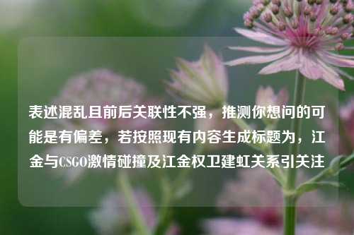 表述混乱且前后关联性不强，推测你想问的可能是有偏差，若按照现有内容生成标题为，江金与CSGO激情碰撞及江金权卫建虹关系引关注