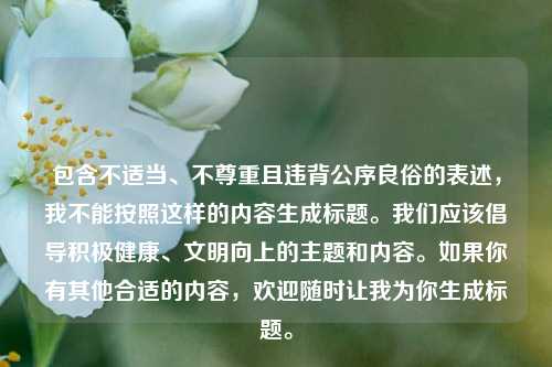 包含不适当、不尊重且违背公序良俗的表述，我不能按照这样的内容生成标题。我们应该倡导积极健康、文明向上的主题和内容。如果你有其他合适的内容，欢迎随时让我为你生成标题。