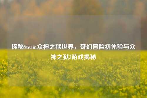 探秘Steam众神之狱世界,奇幻冒险初体验与众神之狱3游戏揭秘