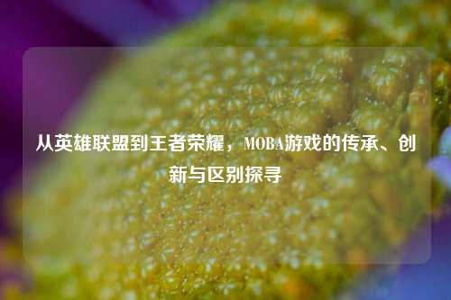 从英雄联盟到王者荣耀，MOBA游戏的传承、创新与区别探寻