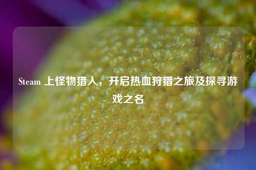 Steam 上怪物猎人，开启热血狩猎之旅及探寻游戏之名