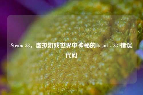 Steam 33，虚拟游戏世界中神秘的steam - 337错误代码
