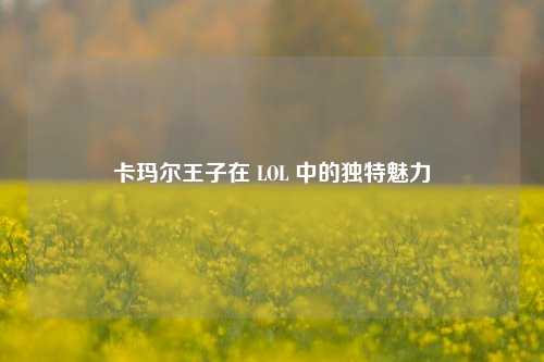 卡玛尔王子在 LOL 中的独特魅力
