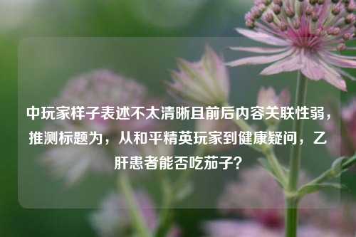 中玩家样子表述不太清晰且前后内容关联性弱，推测标题为，从和平精英玩家到健康疑问，乙肝患者能否吃茄子？