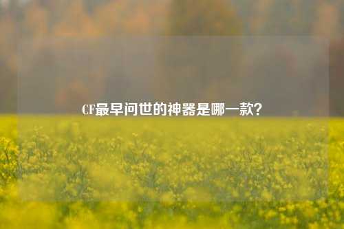 CF最早问世的神器是哪一款?