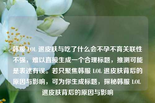 韩服 LOL 退皮肤与吃了什么会不孕不育关联性不强，难以直接生成一个合理标题，推测可能是表述有误。若只聚焦韩服 LOL 退皮肤背后的原因与影响，可为你生成标题，探秘韩服 LOL 退皮肤背后的原因与影响