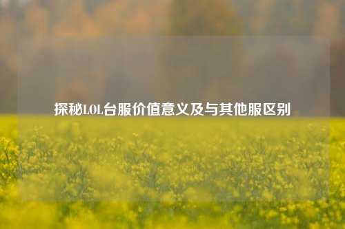 探秘LOL台服价值意义及与其他服区别