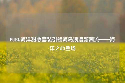PUBG海洋甜心套装引领海岛浪漫新潮流——海洋之心登场