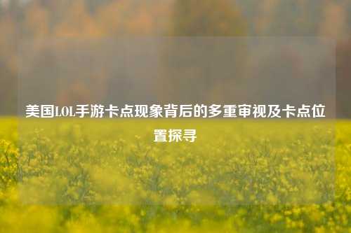 美国LOL手游卡点现象背后的多重审视及卡点位置探寻