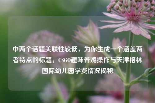 中两个话题关联性较低，为你生成一个涵盖两者特点的标题，CSGO趣味养鸡操作与天津格林国际幼儿园学费情况揭秘