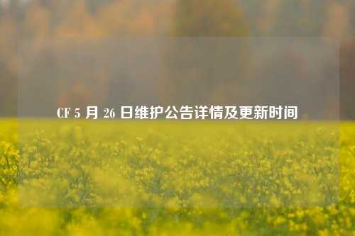 CF 5 月 26 日维护公告详情及更新时间