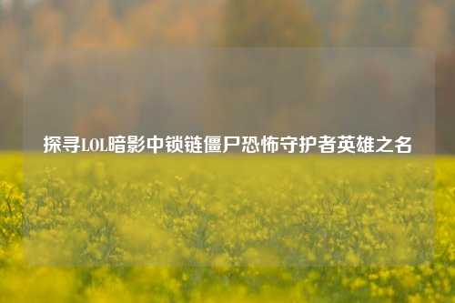 探寻LOL暗影中锁链僵尸恐怖守护者英雄之名