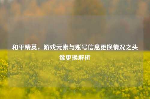 和平精英，游戏元素与账号信息更换情况之头像更换解析