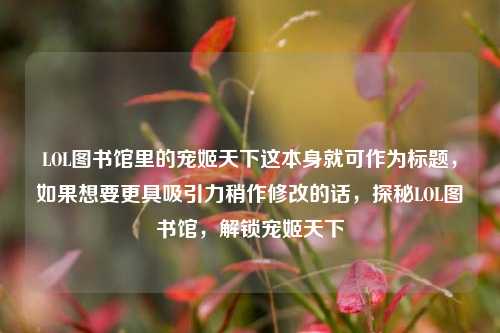 LOL图书馆里的宠姬天下这本身就可作为标题，如果想要更具吸引力稍作修改的话，探秘LOL图书馆，解锁宠姬天下