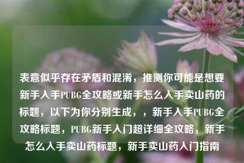 表意似乎存在矛盾和混淆，推测你可能是想要新手入手PUBG全攻略或新手怎么入手卖山药的标题，以下为你分别生成，，新手入手PUBG全攻略标题，PUBG新手入门超详细全攻略，新手怎么入手卖山药标题，新手卖山药入门指南