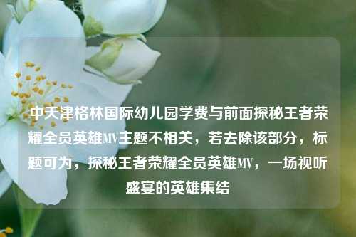 中天津格林国际幼儿园学费与前面探秘王者荣耀全员英雄MV主题不相关，若去除该部分，标题可为，探秘王者荣耀全员英雄MV，一场视听盛宴的英雄集结
