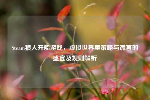 Steam狼人开船游戏，虚拟世界里策略与谎言的盛宴及规则解析