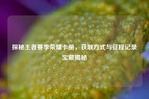 探秘王者赛季荣耀卡册，获取方式与征程记录宝藏揭秘