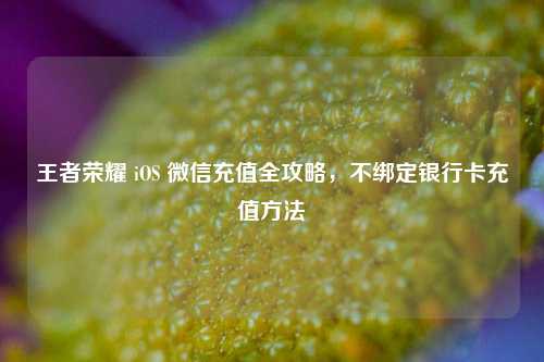 王者荣耀 iOS 微信充值全攻略，不绑定银行卡充值方法