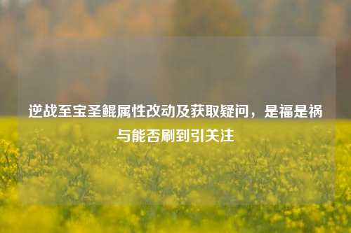 逆战至宝圣鲲属性改动及获取疑问，是福是祸与能否刷到引关注