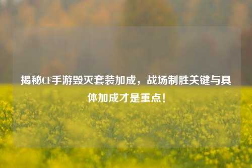 揭秘CF手游毁灭套装加成，战场制胜关键与具体加成才是重点！