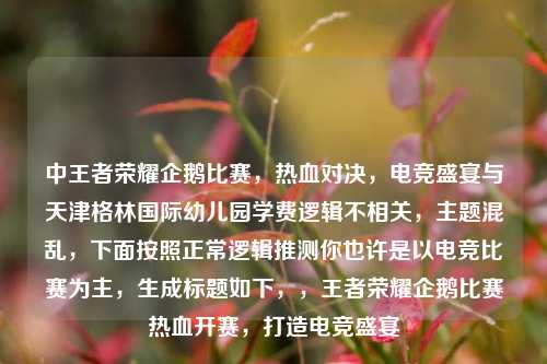 中王者荣耀企鹅比赛，热血对决，电竞盛宴与天津格林国际幼儿园学费逻辑不相关，主题混乱，下面按照正常逻辑推测你也许是以电竞比赛为主，生成标题如下，，王者荣耀企鹅比赛热血开赛，打造电竞盛宴
