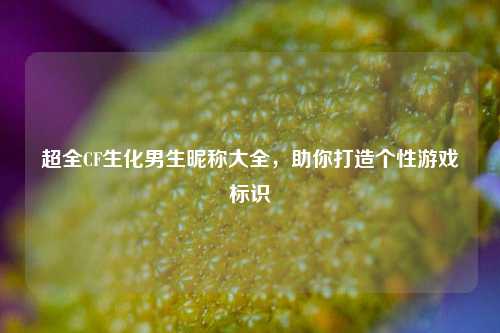 超全CF生化男生昵称大全，助你打造个性游戏标识