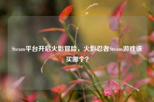 Steam平台开启火影冒险，火影忍者Steam游戏该买哪个？