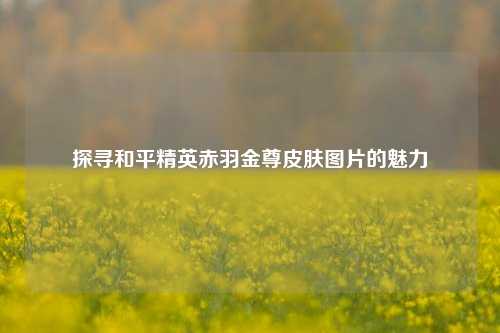 探寻和平精英赤羽金尊皮肤图片的魅力