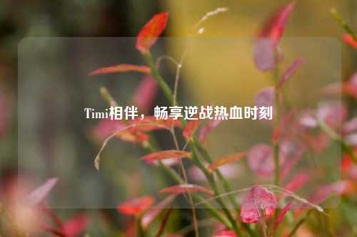 Timi相伴，畅享逆战热血时刻