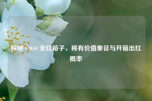 探秘 CSGO 全红箱子，稀有价值象征与开箱出红概率