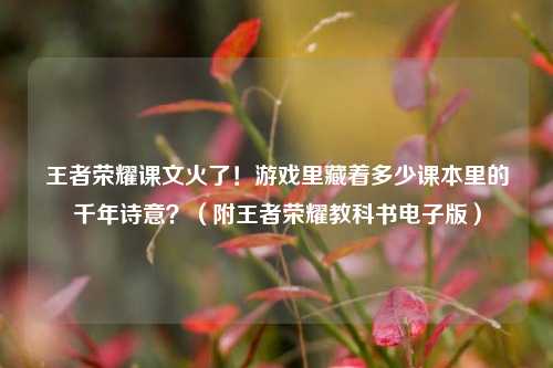 王者荣耀课文火了！游戏里藏着多少课本里的千年诗意？（附王者荣耀教科书电子版）