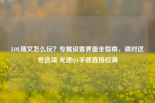 LOL瑞文怎么玩？专属设置界面全指南，调对这些选项 光速QA手感直接拉满