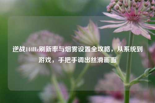 逆战144Hz刷新率与烟雾设置全攻略,从系统到游戏,手把手调出丝滑画面